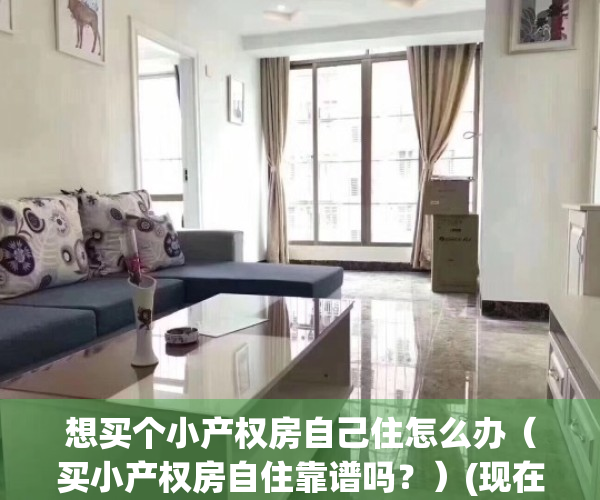 想买个小产权房自己住怎么办（买小产权房自住靠谱吗？）(现在买小产权房划算不,自己住?)