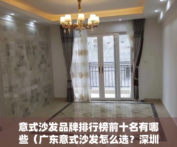 意式沙发品牌排行榜前十名有哪些（广东意式沙发怎么选？深圳意式家具去哪买？）
