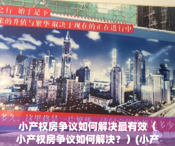小产权房争议如何解决最有效（小产权房争议如何解决？）(小产权房遇到纠纷找什么部门解决)