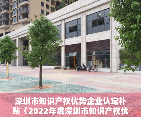 深圳市知识产权优势企业认定补贴（2022年度深圳市知识产权优势单位公布  看看有哪些企业）