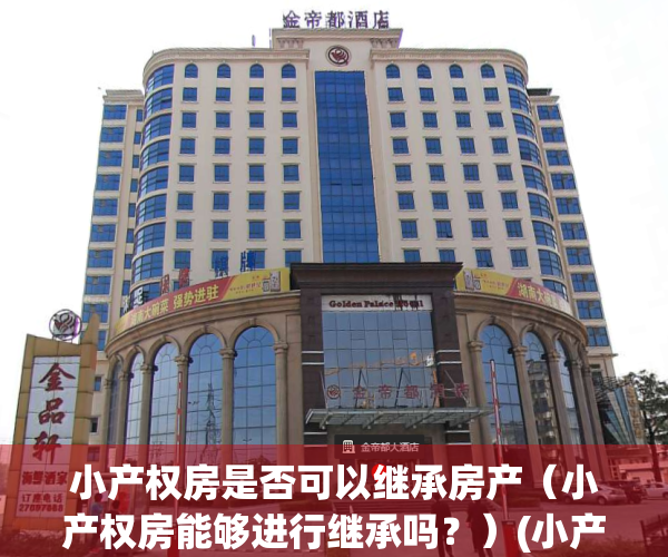 小产权房是否可以继承房产（小产权房能够进行继承吗？）(小产权能不能继承)