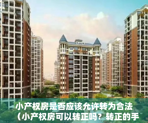 小产权房是否应该允许转为合法（小产权房可以转正吗？转正的手续是什么）