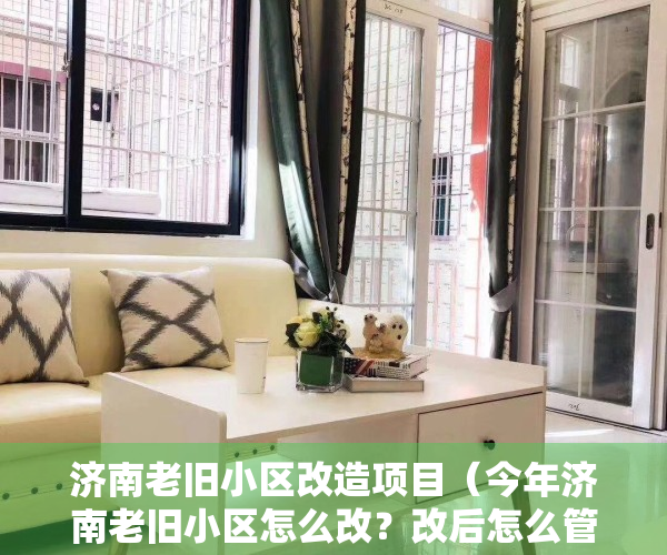 济南老旧小区改造项目（今年济南老旧小区怎么改？改后怎么管？由您来决定）