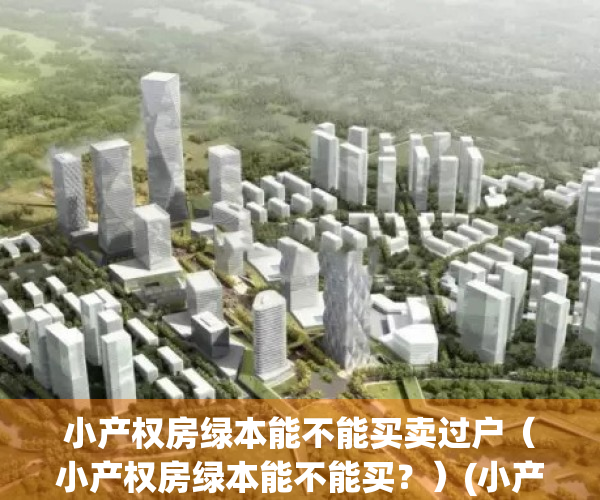 小产权房绿本能不能买卖过户（小产权房绿本能不能买？）(小产权发绿本)