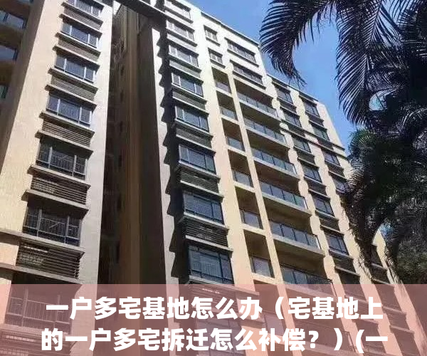 一户多宅基地怎么办（宅基地上的一户多宅拆迁怎么补偿？）(一户一宅多出来的宅基地怎么办)
