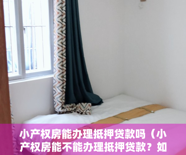 小产权房能办理抵押贷款吗（小产权房能不能办理抵押贷款？如何办理小产权房抵押贷款？）