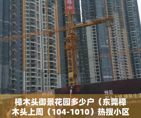 樟木头御景花园多少户（东莞樟木头上周（104-1010）热搜小区榜，购房者更关注御景花园）