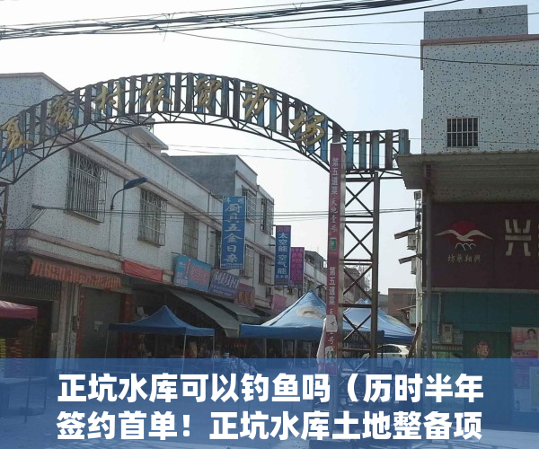 正坑水库可以钓鱼吗（历时半年签约首单！正坑水库土地整备项目有望一月内完成）