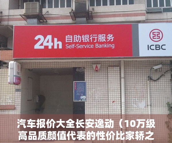 汽车报价大全长安逸动（10万级高品质颜值代表的性价比家轿之王，长安逸达值不值得买？）