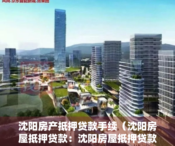 沈阳房产抵押贷款手续（沈阳房屋抵押贷款：沈阳房屋抵押贷款的办理流程）