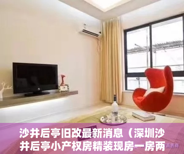 沙井后亭旧改最新消息（深圳沙井后亭小产权房精装现房一房两房三房出售总价55万套起）