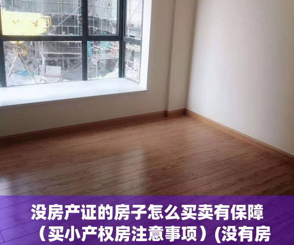 没房产证的房子怎么买卖有保障（买小产权房注意事项）(没有房产证小产权能买吗)