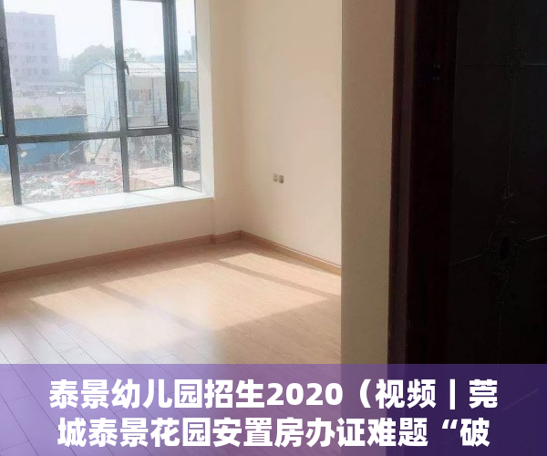 泰景幼儿园招生2020（视频｜莞城泰景花园安置房办证难题“破冰”，首批376户已确权）