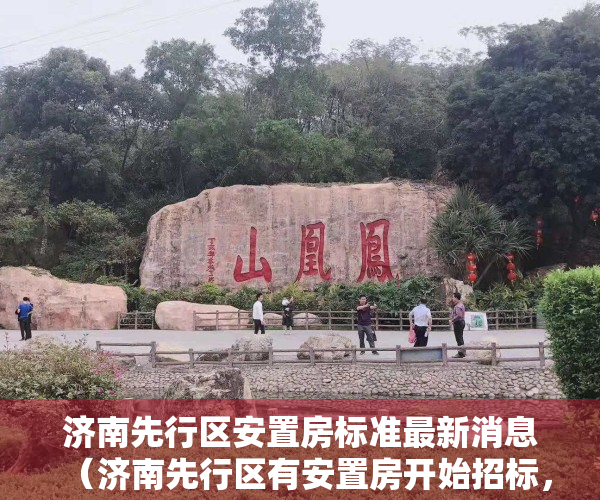 济南先行区安置房标准最新消息（济南先行区有安置房开始招标，20多万平工期2年多！）