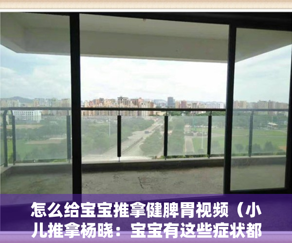 怎么给宝宝推拿健脾胃视频（小儿推拿杨晓：宝宝有这些症状都是脾胃惹的祸！小儿推拿如何调理）