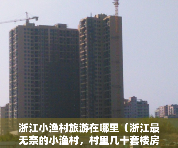 浙江小渔村旅游在哪里（浙江最无奈的小渔村，村里几十套楼房被荒废，你知道是什么原因吗）