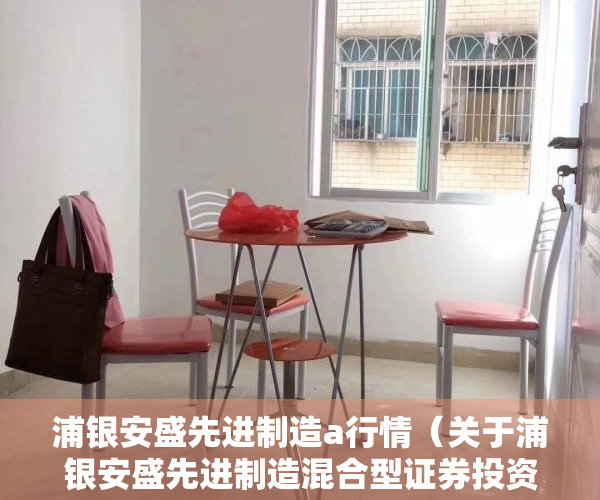 浦银安盛先进制造a行情（关于浦银安盛先进制造混合型证券投资基金新增东莞银行为代销机构并开通基金定投业务、参加其费率优惠活动的公告）