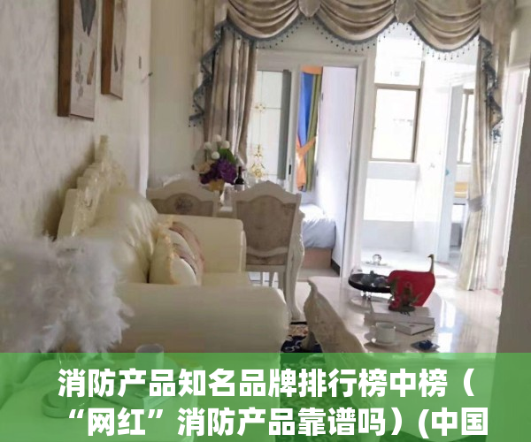 消防产品知名品牌排行榜中榜（“网红”消防产品靠谱吗）(中国消防产品知名品牌)