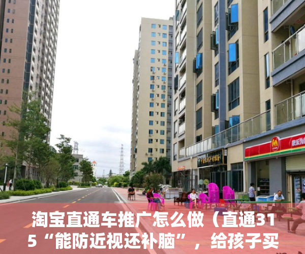 淘宝直通车推广怎么做（直通315“能防近视还补脑”，给孩子买的叶黄素是智商税吗？）