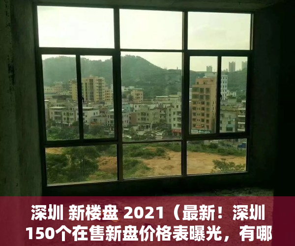 深圳 新楼盘 2021（最新！深圳150个在售新盘价格表曝光，有哪些人气楼盘入市？）