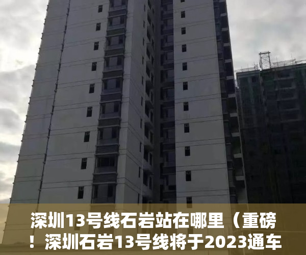 深圳13号线石岩站在哪里（重磅！深圳石岩13号线将于2023通车，站点附近有小产权新盘上市！）