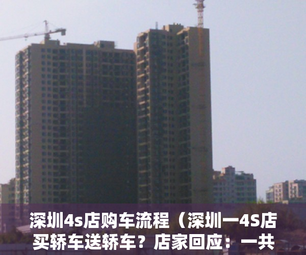 深圳4s店购车流程（深圳一4S店买轿车送轿车？店家回应：一共2辆赠品车均已送出 活动已结束）