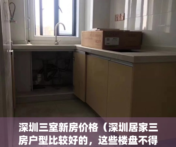 深圳三室新房价格（深圳居家三房户型比较好的，这些楼盘不得不看！）(深圳买三室一厅多少钱一套)