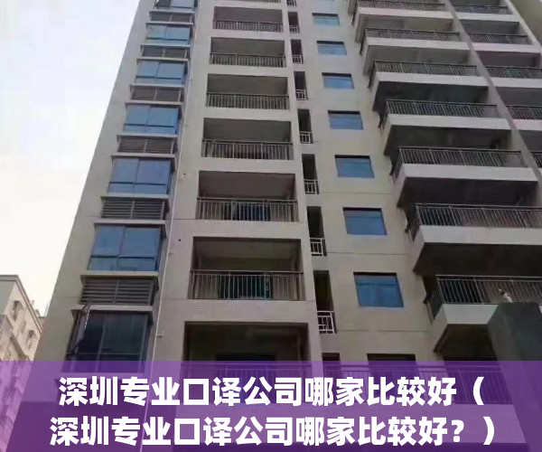 深圳专业口译公司哪家比较好（深圳专业口译公司哪家比较好？）(深圳专业翻译公司排名)