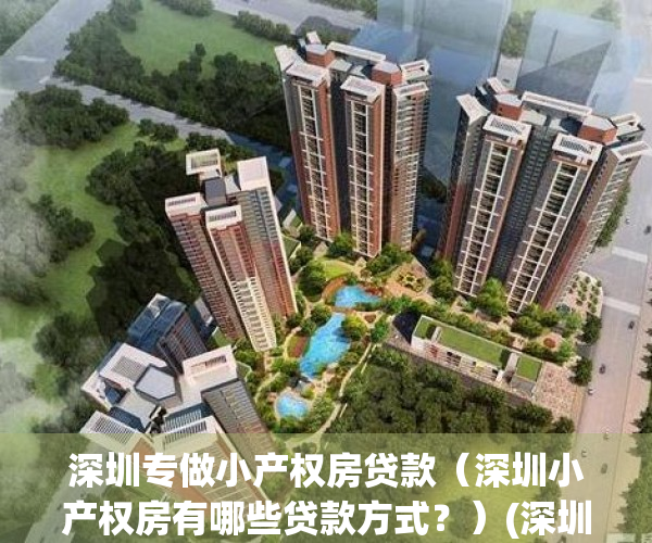 深圳专做小产权房贷款（深圳小产权房有哪些贷款方式？）(深圳小产权抵押贷款平台)