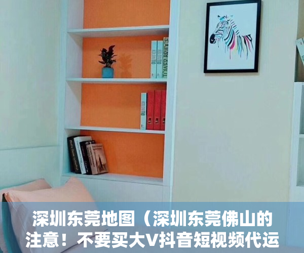 深圳东莞地图（深圳东莞佛山的注意！不要买大V抖音短视频代运营服务，全是坑！）