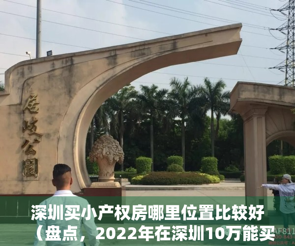 深圳买小产权房哪里位置比较好（盘点，2022年在深圳10万能买到怎样的小产权房，你不知道这些就亏大了！）