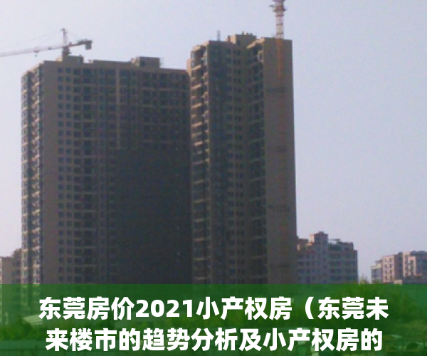 东莞房价2021小产权房（东莞未来楼市的趋势分析及小产权房的走势）(东莞小产权房值得投资吗)