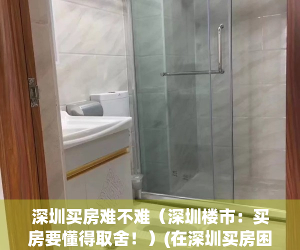 深圳买房难不难（深圳楼市：买房要懂得取舍！）(在深圳买房困难吗)