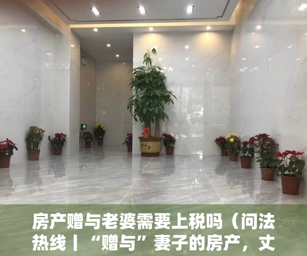 房产赠与老婆需要上税吗（问法热线丨“赠与”妻子的房产，丈夫能否要求返还？聚焦房产纠纷，律师在线解答）
