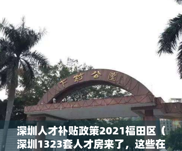 深圳人才补贴政策2021福田区（深圳1323套人才房来了，这些在福田）(深圳福田人才房申请条件2019)