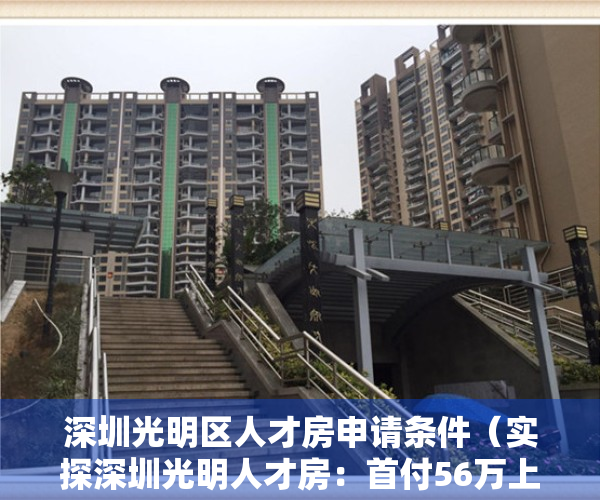 深圳光明区人才房申请条件（实探深圳光明人才房：首付56万上车，4000+买家已报名）