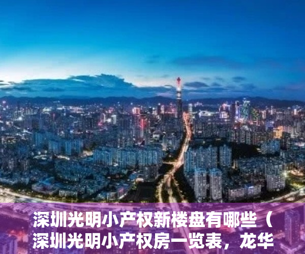 深圳光明小产权新楼盘有哪些（深圳光明小产权房一览表，龙华小产权房汇总一览表）