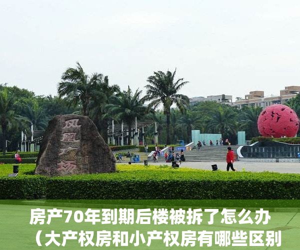 房产70年到期后楼被拆了怎么办（大产权房和小产权房有哪些区别？）(大产权70年后房子塌了怎么办)