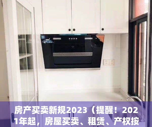 房产买卖新规2023（提醒！2021年起，房屋买卖、租赁、产权按这些新规执行）(2021房屋买卖最新政策)