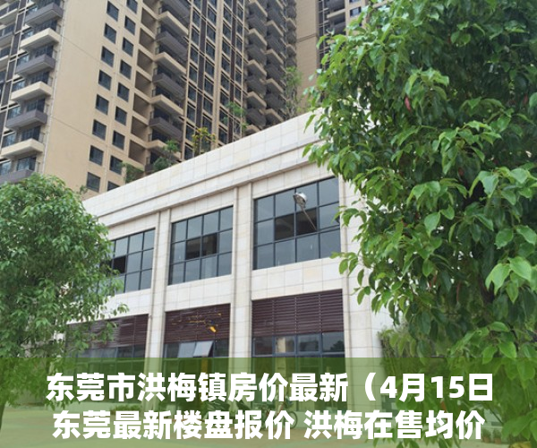 东莞市洪梅镇房价最新（4月15日东莞最新楼盘报价 洪梅在售均价约22000元㎡起）