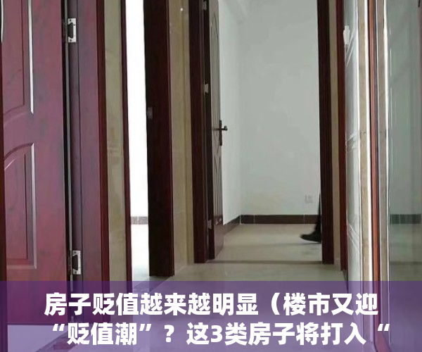 房子贬值越来越明显（楼市又迎“贬值潮”？这3类房子将打入“冷宫”，懂行人已偷偷离场）