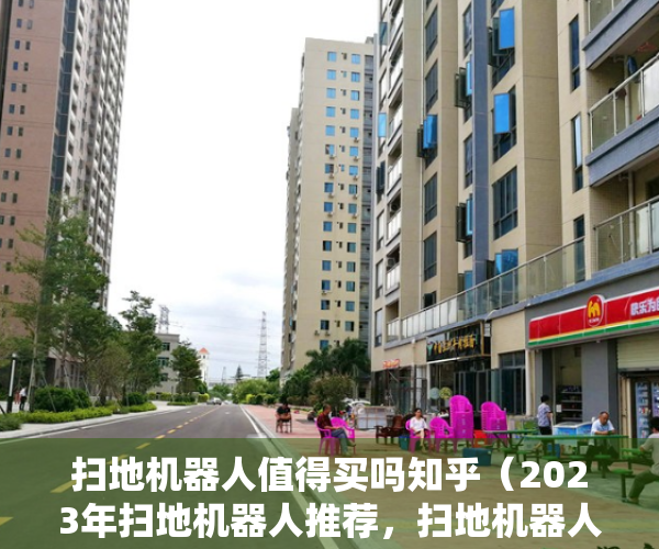 扫地机器人值得买吗知乎（2023年扫地机器人推荐，扫地机器人有必要买吗？扫地机器人怎么选？扫地机器人哪个牌子好？）