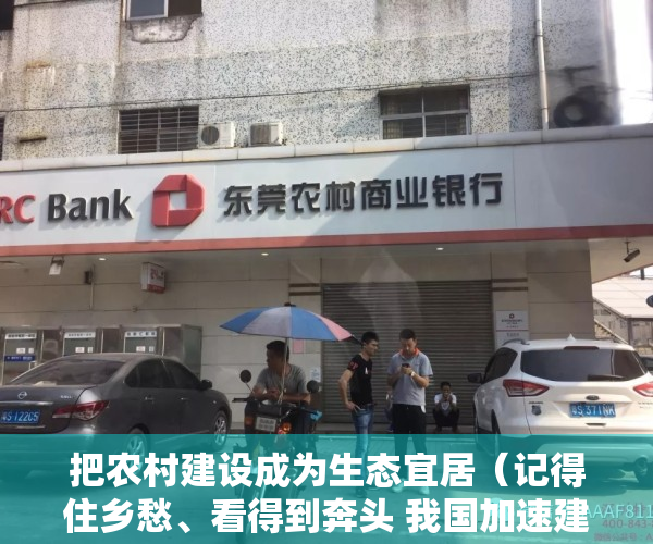 把农村建设成为生态宜居（记得住乡愁、看得到奔头 我国加速建设宜居宜业新农村）