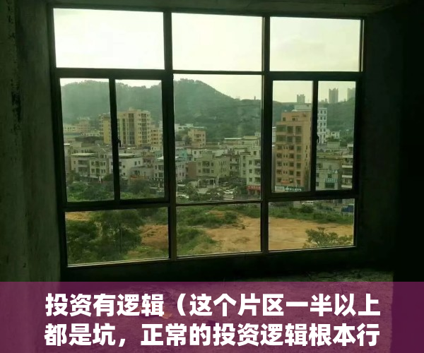 投资有逻辑（这个片区一半以上都是坑，正常的投资逻辑根本行不通）