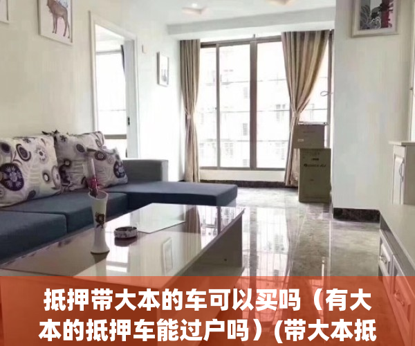 抵押带大本的车可以买吗（有大本的抵押车能过户吗）(带大本抵押车能买吗 有什么麻烦吗)