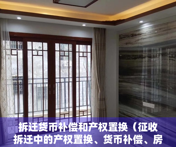 拆迁货币补偿和产权置换（征收拆迁中的产权置换、货币补偿、房票补偿，拆迁户究竟怎么选？）