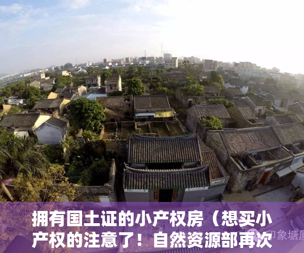 拥有国土证的小产权房（想买小产权的注意了！自然资源部再次为小产权房定调）