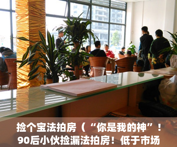 捡个宝法拍房（“你是我的神”！90后小伙捡漏法拍房！低于市场价300万！）(法拍机构骗局)