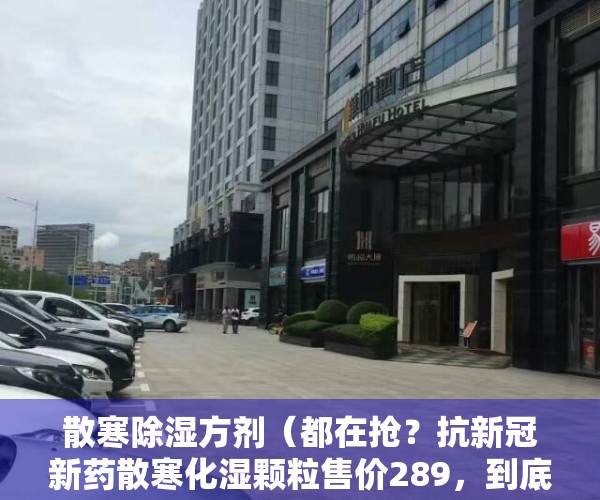 散寒除湿方剂（都在抢？抗新冠新药散寒化湿颗粒售价289，到底有没有必要买）