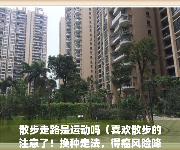 散步走路是运动吗（喜欢散步的注意了！换种走法，得癌风险降一半！）(散步算是一种运动吗)